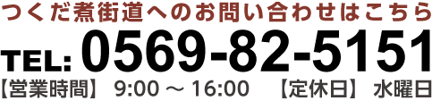 お問い合わせ TEL:0569-82-5151 営業時間 / 9:00-16:00　定休日 / 水曜日