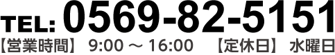 お問い合わせ TEL:0569-82-5151 営業時間 / 9:00-16:00　定休日 / 水曜日